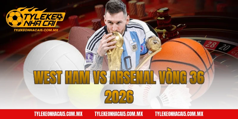 west ham vs arsenal vòng 36 2026